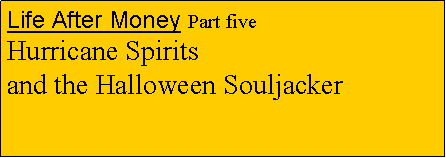 Text Box: Life After Money Part five                          Hurricane Spirits                              and the Halloween Souljacker             